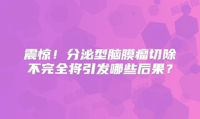 震惊！分泌型脑膜瘤切除不完全将引发哪些后果？