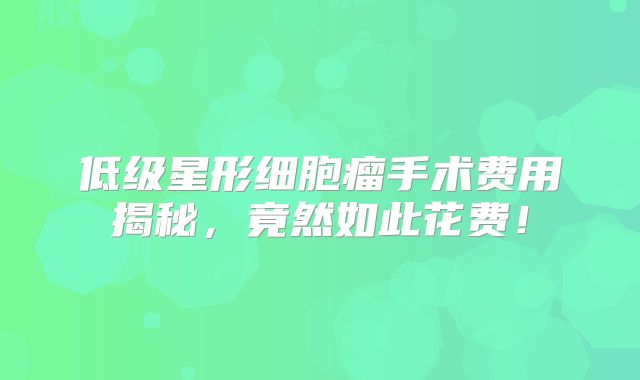 低级星形细胞瘤手术费用揭秘，竟然如此花费！