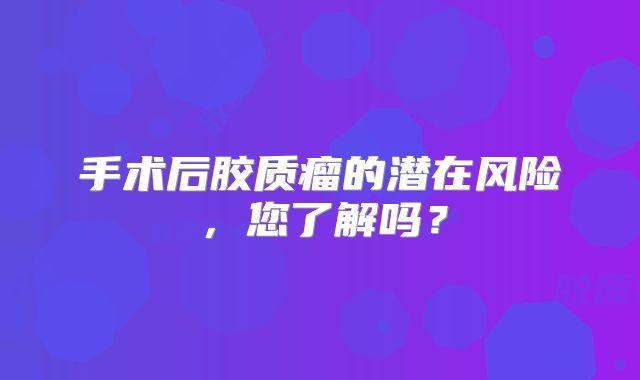 手术后胶质瘤的潜在风险，您了解吗？