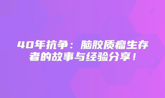 40年抗争：脑胶质瘤生存者的故事与经验分享！