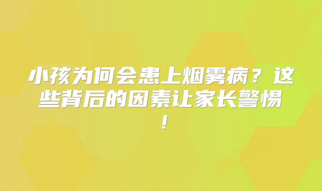 小孩为何会患上烟雾病？这些背后的因素让家长警惕！