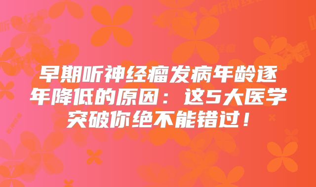 早期听神经瘤发病年龄逐年降低的原因：这5大医学突破你绝不能错过！