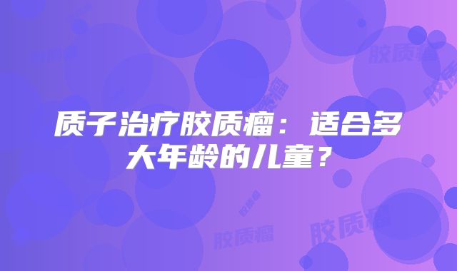 质子治疗胶质瘤：适合多大年龄的儿童？