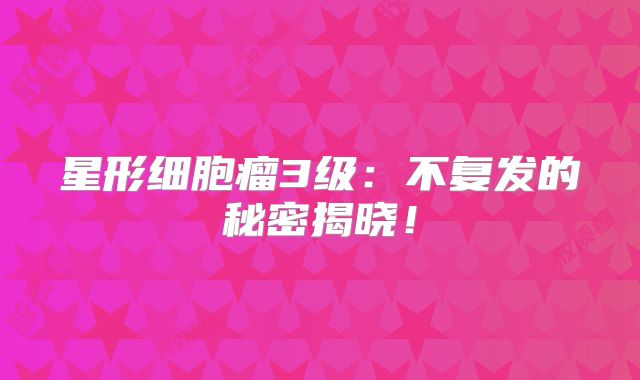 星形细胞瘤3级：不复发的秘密揭晓！