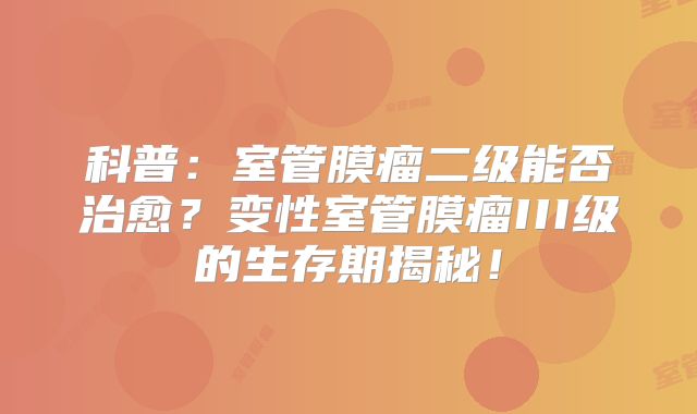 科普：室管膜瘤二级能否治愈？变性室管膜瘤III级的生存期揭秘！