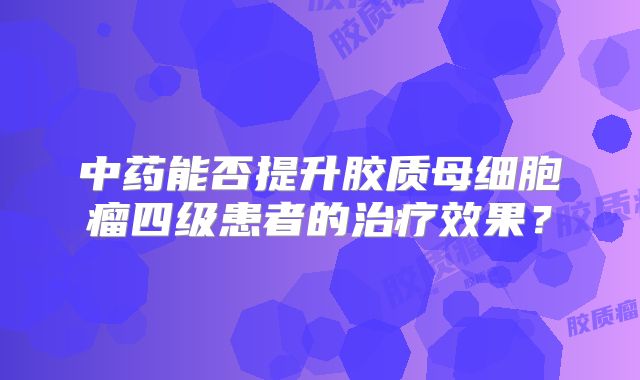 中药能否提升胶质母细胞瘤四级患者的治疗效果？
