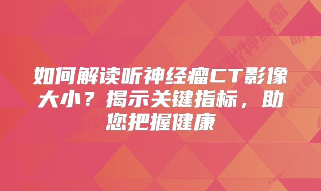 如何解读听神经瘤CT影像大小？揭示关键指标，助您把握健康