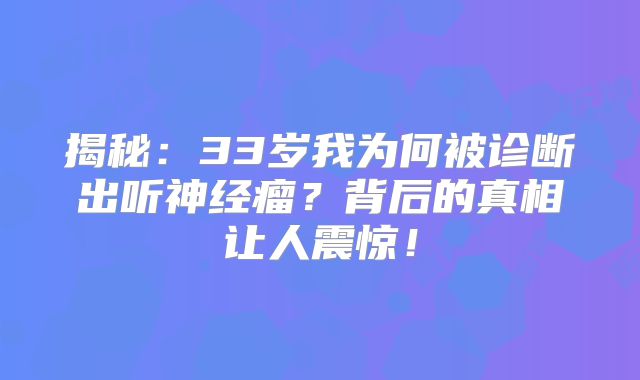 揭秘：33岁我为何被诊断出听神经瘤？背后的真相让人震惊！