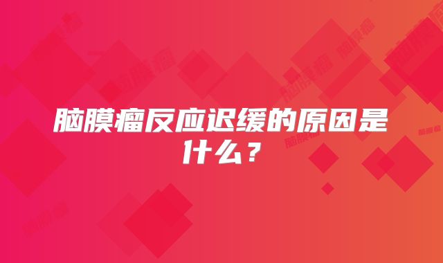 脑膜瘤反应迟缓的原因是什么？