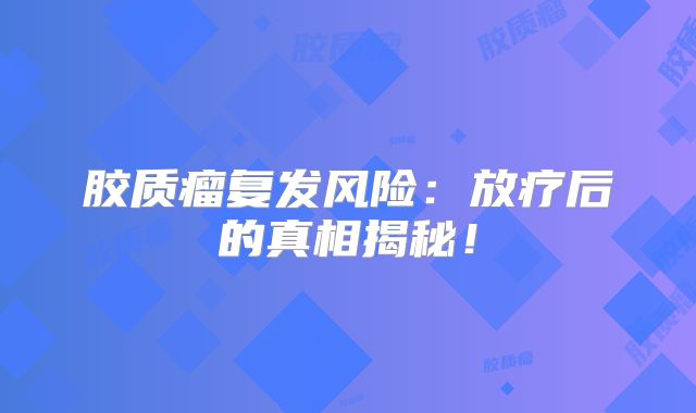 胶质瘤复发风险：放疗后的真相揭秘！