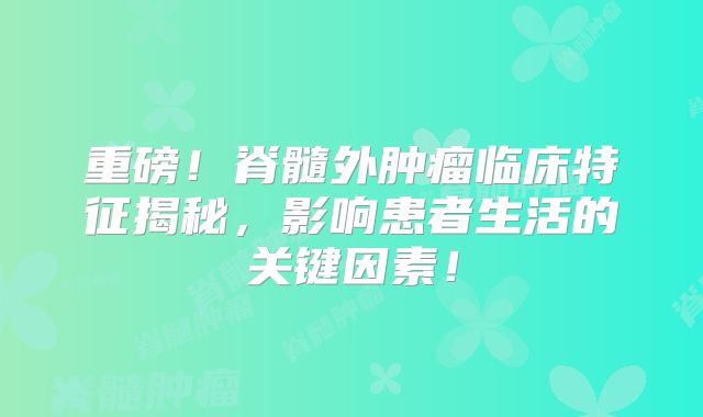 重磅！脊髓外肿瘤临床特征揭秘，影响患者生活的关键因素！