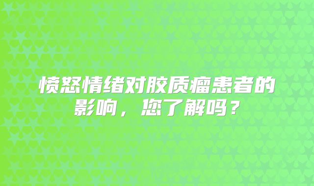 愤怒情绪对胶质瘤患者的影响，您了解吗？