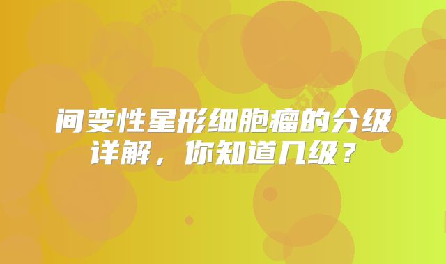 间变性星形细胞瘤的分级详解，你知道几级？