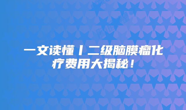 一文读懂丨二级脑膜瘤化疗费用大揭秘！