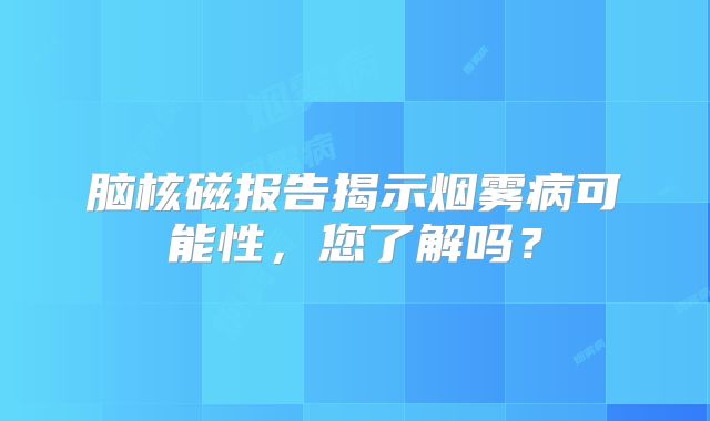 脑核磁报告揭示烟雾病可能性，您了解吗？