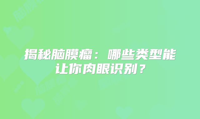 揭秘脑膜瘤：哪些类型能让你肉眼识别？