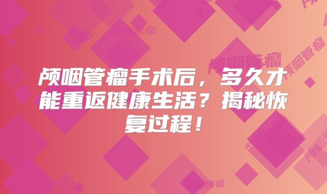 颅咽管瘤手术后，多久才能重返健康生活？揭秘恢复过程！