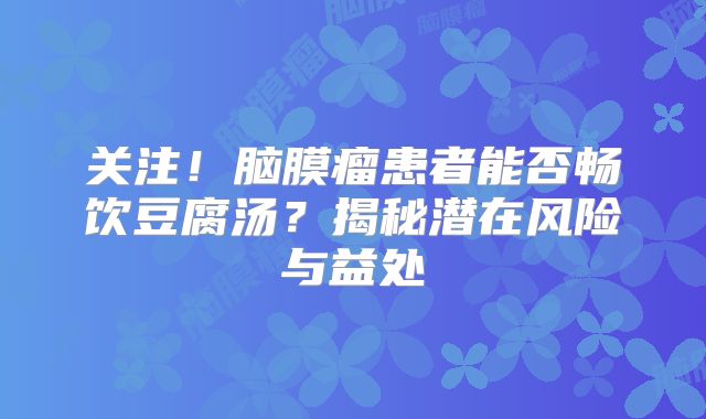 关注！脑膜瘤患者能否畅饮豆腐汤？揭秘潜在风险与益处