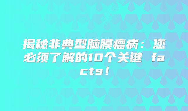 揭秘非典型脑膜瘤病：您必须了解的10个关键 facts！