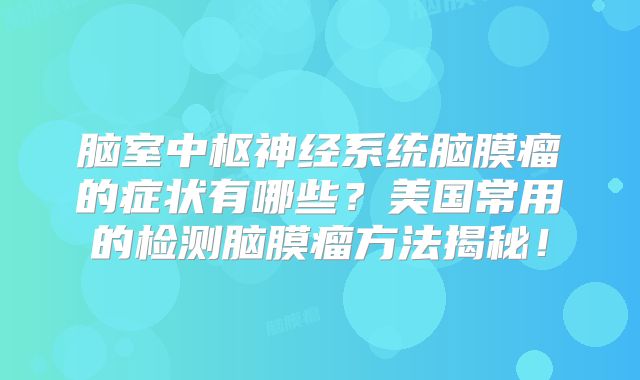 脑室中枢神经系统脑膜瘤的症状有哪些？美国常用的检测脑膜瘤方法揭秘！