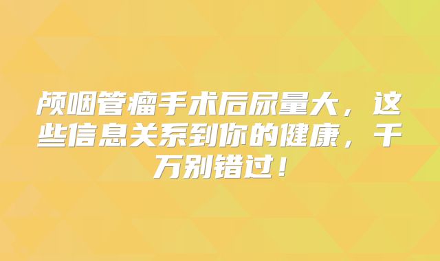 颅咽管瘤手术后尿量大，这些信息关系到你的健康，千万别错过！