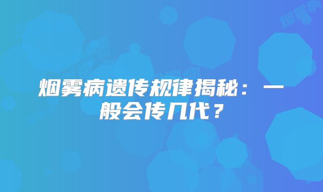 烟雾病遗传规律揭秘：一般会传几代？