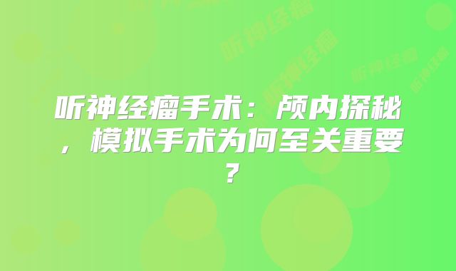 听神经瘤手术：颅内探秘，模拟手术为何至关重要？