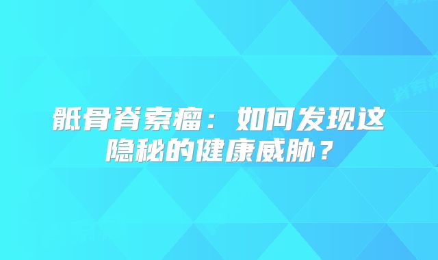 骶骨脊索瘤：如何发现这隐秘的健康威胁？