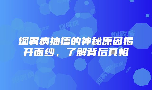 烟雾病抽搐的神秘原因揭开面纱，了解背后真相