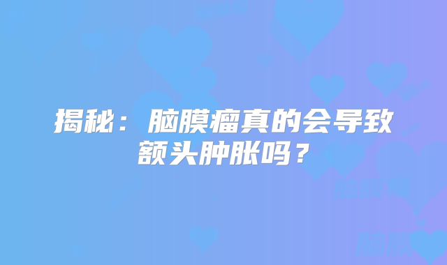 揭秘：脑膜瘤真的会导致额头肿胀吗？