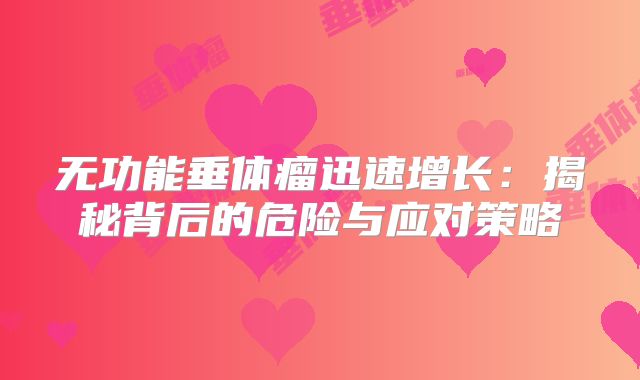 无功能垂体瘤迅速增长：揭秘背后的危险与应对策略