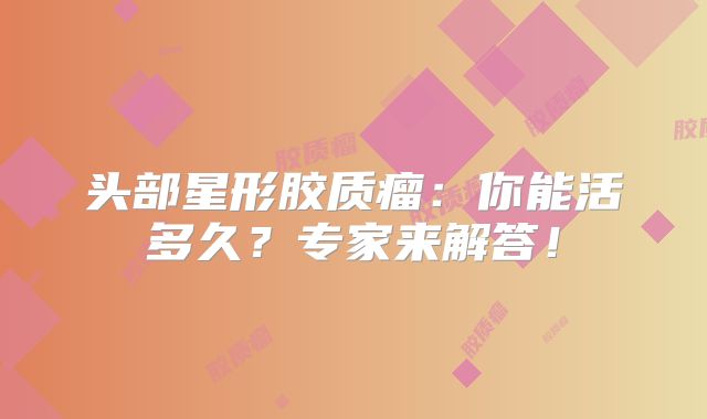 头部星形胶质瘤：你能活多久？专家来解答！
