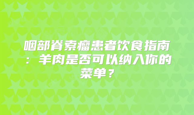 咽部脊索瘤患者饮食指南：羊肉是否可以纳入你的菜单？