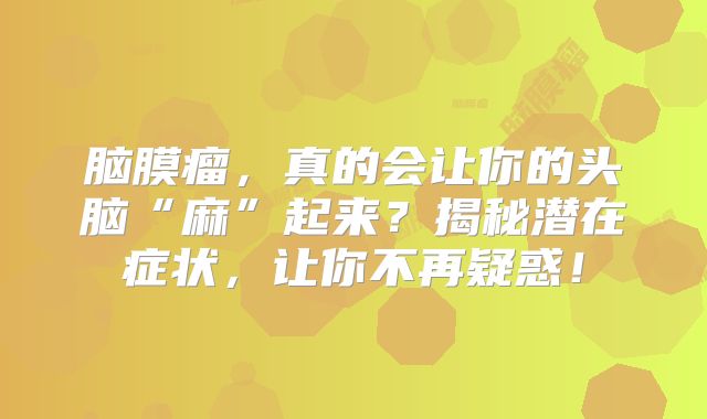 脑膜瘤，真的会让你的头脑“麻”起来？揭秘潜在症状，让你不再疑惑！