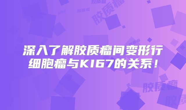 深入了解胶质瘤间变形行细胞瘤与KI67的关系！