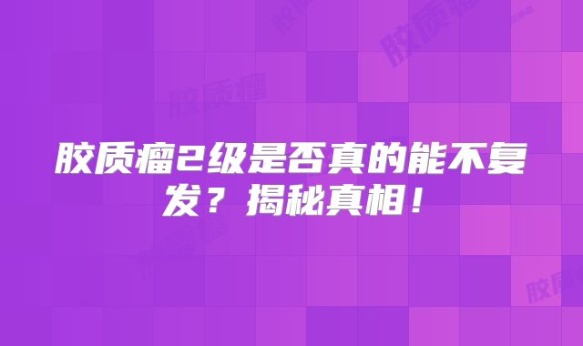 胶质瘤2级是否真的能不复发？揭秘真相！
