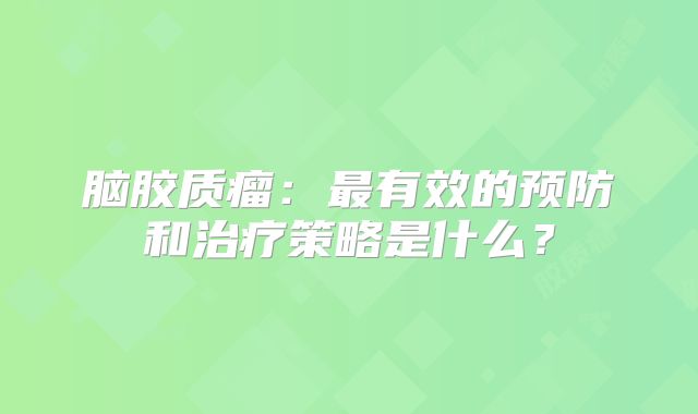 脑胶质瘤：最有效的预防和治疗策略是什么？