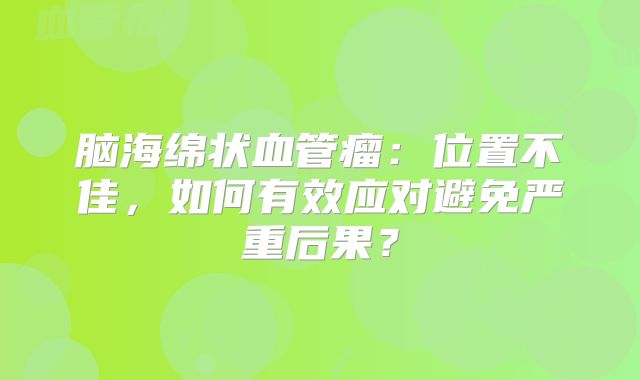 脑海绵状血管瘤：位置不佳，如何有效应对避免严重后果？