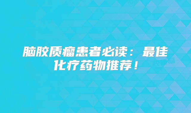 脑胶质瘤患者必读：最佳化疗药物推荐！