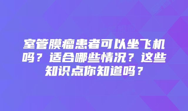 室管膜瘤患者可以坐飞机吗？适合哪些情况？这些知识点你知道吗？
