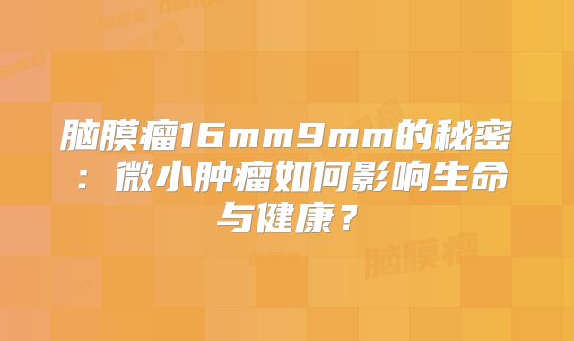 脑膜瘤16mm9mm的秘密：微小肿瘤如何影响生命与健康？