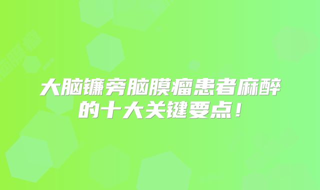 大脑镰旁脑膜瘤患者麻醉的十大关键要点！