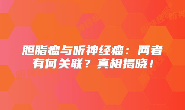 胆脂瘤与听神经瘤：两者有何关联？真相揭晓！