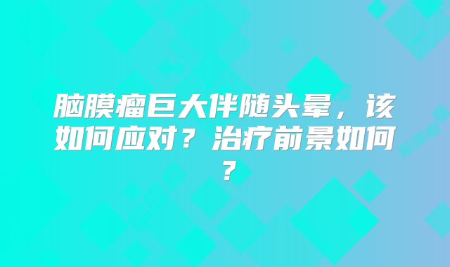 脑膜瘤巨大伴随头晕，该如何应对？治疗前景如何？