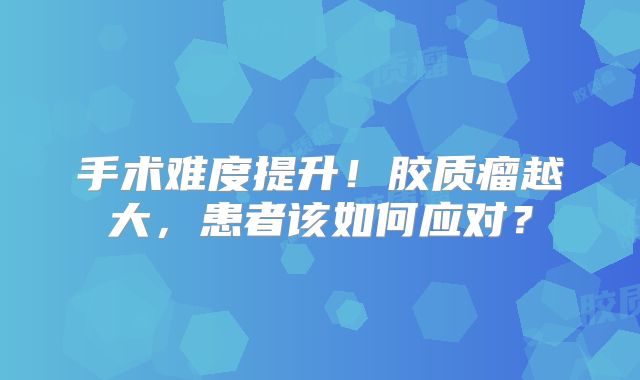 手术难度提升！胶质瘤越大，患者该如何应对？