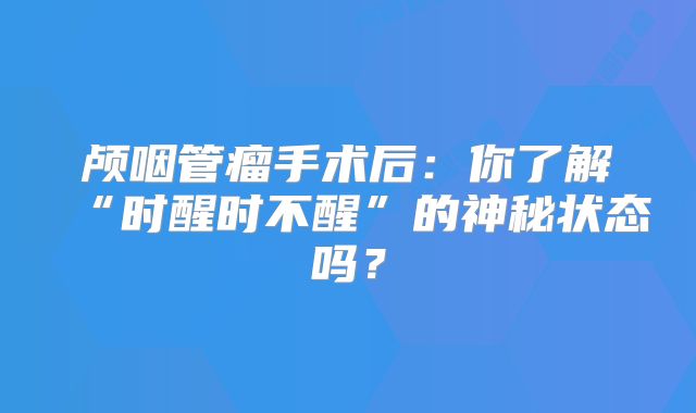 颅咽管瘤手术后：你了解“时醒时不醒”的神秘状态吗？