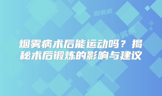 烟雾病术后能运动吗？揭秘术后锻炼的影响与建议