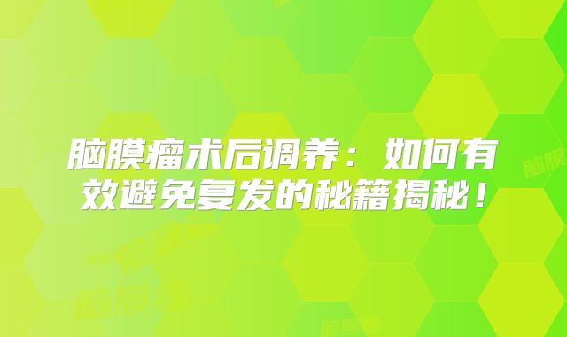脑膜瘤术后调养：如何有效避免复发的秘籍揭秘！