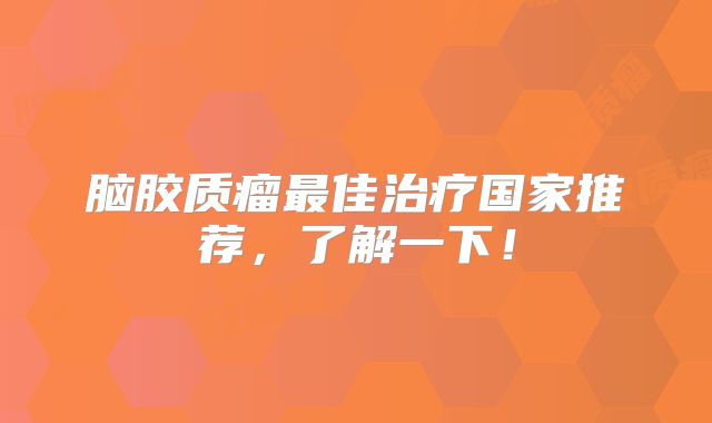 脑胶质瘤最佳治疗国家推荐，了解一下！