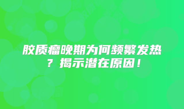 胶质瘤晚期为何频繁发热？揭示潜在原因！